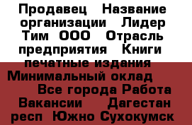 Продавец › Название организации ­ Лидер Тим, ООО › Отрасль предприятия ­ Книги, печатные издания › Минимальный оклад ­ 19 000 - Все города Работа » Вакансии   . Дагестан респ.,Южно-Сухокумск г.